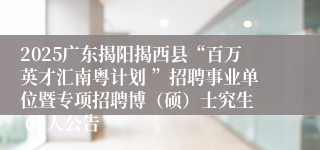 2025广东揭阳揭西县“百万英才汇南粤计划 ”招聘事业单位暨专项招聘博（硕）士究生  63人公告
