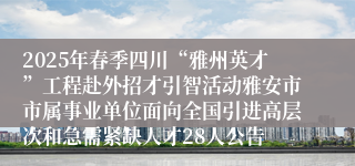 2025年春季四川“雅州英才”工程赴外招才引智活动雅安市市属事业单位面向全国引进高层次和急需紧缺人才28人公告