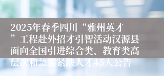 2025年春季四川“雅州英才”工程赴外招才引智活动汉源县面向全国引进综合类、教育类高层次和急需紧缺人才45人公告