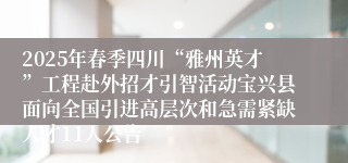 2025年春季四川“雅州英才”工程赴外招才引智活动宝兴县面向全国引进高层次和急需紧缺人才11人公告