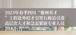 2025年春季四川“雅州英才”工程赴外招才引智石棉县引进高层次人才和急需紧缺专业人员20人公告