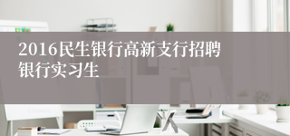 2016民生银行高新支行招聘银行实习生