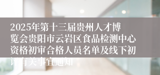 2025年第十三届贵州人才博览会贵阳市云岩区食品检测中心资格初审合格人员名单及线下初评有关事宜通知