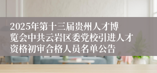 2025年第十三届贵州人才博览会中共云岩区委党校引进人才资格初审合格人员名单公告