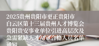 2025贵州贵阳市更正贵阳市白云区第十三届贵州人才博览会贵阳贵安事业单位引进高层次及急需紧缺人才初审合格人员名单通知