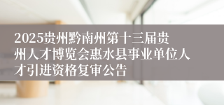 2025贵州黔南州第十三届贵州人才博览会惠水县事业单位人才引进资格复审公告