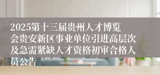2025第十三届贵州人才博览会贵安新区事业单位引进高层次及急需紧缺人才资格初审合格人员公告