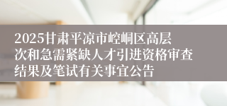 2025甘肃平凉市崆峒区高层次和急需紧缺人才引进资格审查结果及笔试有关事宜公告