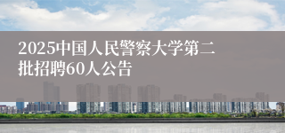 2025中国人民警察大学第二批招聘60人公告