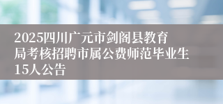 2025四川广元市剑阁县教育局考核招聘市属公费师范毕业生15人公告