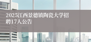 2025江西景德镇陶瓷大学招聘17人公告
