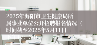 2025年海阳市卫生健康局所属事业单位公开招聘报名情况（时间截至2025年5月11日下午17：30)