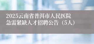2025云南省普洱市人民医院急需紧缺人才招聘公告（5人）