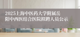 2025上海中医药大学附属岳阳中西医结合医院拟聘人员公示