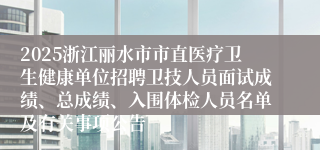 2025浙江丽水市市直医疗卫生健康单位招聘卫技人员面试成绩、总成绩、入围体检人员名单及有关事项公告