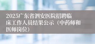 2025广东省泗安医院招聘临床工作人员结果公示（中药师和医师岗位）