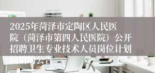 2025年菏泽市定陶区人民医院（菏泽市第四人民医院）公开招聘卫生专业技术人员岗位计划核销的公告