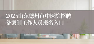 2025山东德州市中医院招聘备案制工作人员报名入口