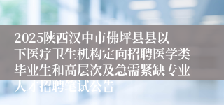 2025陕西汉中市佛坪县县以下医疗卫生机构定向招聘医学类毕业生和高层次及急需紧缺专业人才招聘笔试公告