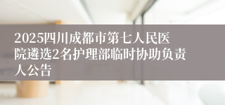 2025四川成都市第七人民医院遴选2名护理部临时协助负责人公告