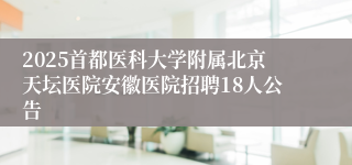 2025首都医科大学附属北京天坛医院安徽医院招聘18人公告