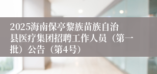 2025海南保亭黎族苗族自治县医疗集团招聘工作人员（第一批）公告（第4号）