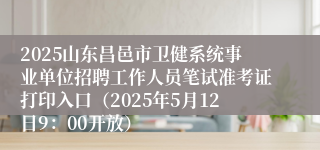 2025山东昌邑市卫健系统事业单位招聘工作人员笔试准考证打印入口（2025年5月12日9：00开放）