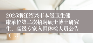 2025浙江绍兴市本级卫生健康单位第二次招聘硕士博士研究生、高级专家入围体检人员公告（二）