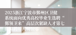 2025浙江宁波市鄞州区卫健系统面向优秀高校毕业生选聘“鄞领卫来”高层次紧缺人才第七批拟聘用人员公示