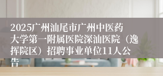 2025广州汕尾市广州中医药大学第一附属医院深汕医院（逸挥院区）招聘事业单位11人公告