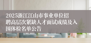 2025浙江江山市事业单位招聘高层次紧缺人才面试成绩及入围体检名单公告