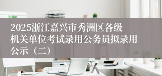 2025浙江嘉兴市秀洲区各级机关单位考试录用公务员拟录用公示（二）