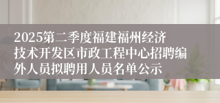2025第二季度福建福州经济技术开发区市政工程中心招聘编外人员拟聘用人员名单公示