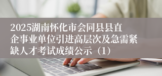 2025湖南怀化市会同县县直企事业单位引进高层次及急需紧缺人才考试成绩公示（1）