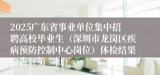 2025广东省事业单位集中招聘高校毕业生（深圳市龙岗区疾病预防控制中心岗位）体检结果公告（第二批）