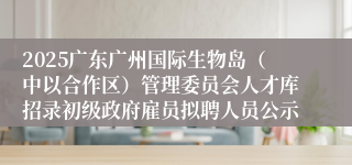2025广东广州国际生物岛（中以合作区）管理委员会人才库招录初级政府雇员拟聘人员公示