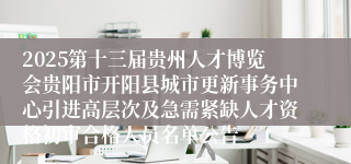 2025第十三届贵州人才博览会贵阳市开阳县城市更新事务中心引进高层次及急需紧缺人才资格初审合格人员名单公告