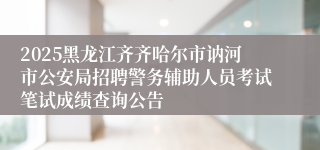 2025黑龙江齐齐哈尔市讷河市公安局招聘警务辅助人员考试笔试成绩查询公告