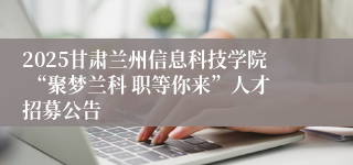 2025甘肃兰州信息科技学院 “聚梦兰科 职等你来”人才招募公告