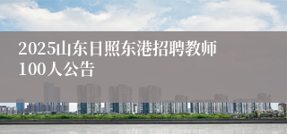 2025山东日照东港招聘教师100人公告