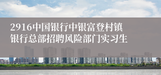 2916中国银行中银富登村镇银行总部招聘风险部门实习生