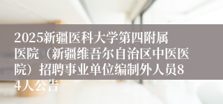 2025新疆医科大学第四附属医院（新疆维吾尔自治区中医医院）招聘事业单位编制外人员84人公告