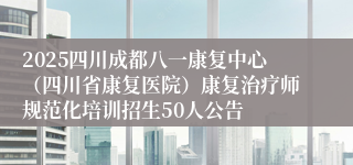 2025四川成都八一康复中心（四川省康复医院）康复治疗师规范化培训招生50人公告