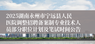 2025湖南永州市宁远县人民医院调整招聘备案制专业技术人员部分职位计划及笔试时间公告