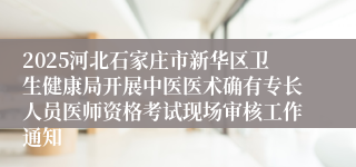 2025河北石家庄市新华区卫生健康局开展中医医术确有专长人员医师资格考试现场审核工作通知