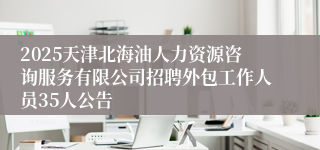 2025天津北海油人力资源咨询服务有限公司招聘外包工作人员35人公告