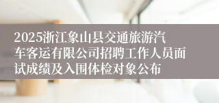 2025浙江象山县交通旅游汽车客运有限公司招聘工作人员面试成绩及入围体检对象公布