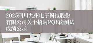 2025四川九州电子科技股份有限公司关于招聘PQE岗测试成绩公示