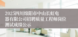 2025四川绵阳市中山长虹电器有限公司招聘质量工程师岗位测试成绩公示