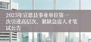 2025年宣恩县事业单位第一次引进高层次、紧缺急需人才笔试公告